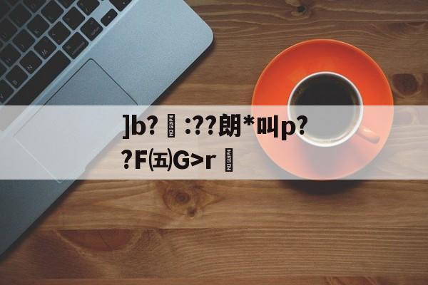 kaiyun-]b?聺:??朗*叫p??F㈤G>r的简单介绍